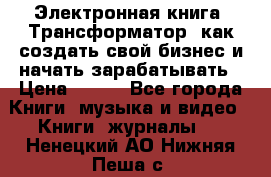 Электронная книга «Трансформатор» как создать свой бизнес и начать зарабатывать › Цена ­ 100 - Все города Книги, музыка и видео » Книги, журналы   . Ненецкий АО,Нижняя Пеша с.